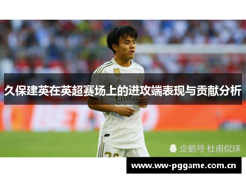 久保建英在英超赛场上的进攻端表现与贡献分析
