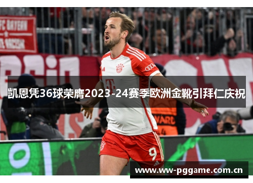 凯恩凭36球荣膺2023-24赛季欧洲金靴引拜仁庆祝